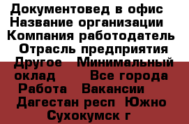 Документовед в офис › Название организации ­ Компания-работодатель › Отрасль предприятия ­ Другое › Минимальный оклад ­ 1 - Все города Работа » Вакансии   . Дагестан респ.,Южно-Сухокумск г.